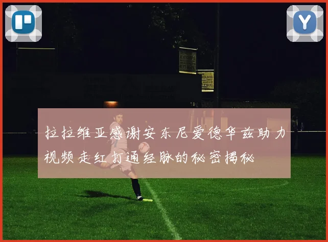 拉拉维亚感谢安东尼爱德华兹助力视频走红打通经脉的秘密揭秘
