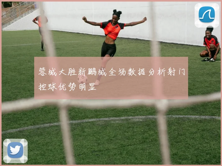 蓉城大胜新鹏城全场数据分析射门控球优势明显