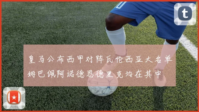 皇马公布西甲对阵瓦伦西亚大名单姆巴佩阿诺德恩德里克均在其中