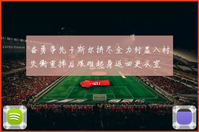 奋勇争先卡斯尔拼尽全力封盖八村失衡重摔后艰难起身返回更衣室