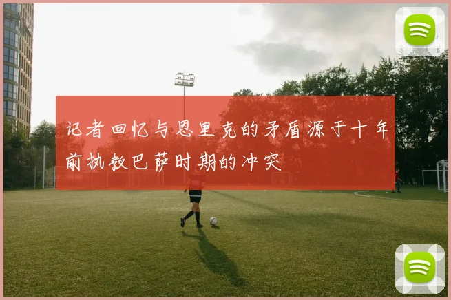 记者回忆与恩里克的矛盾源于十年前执教巴萨时期的冲突