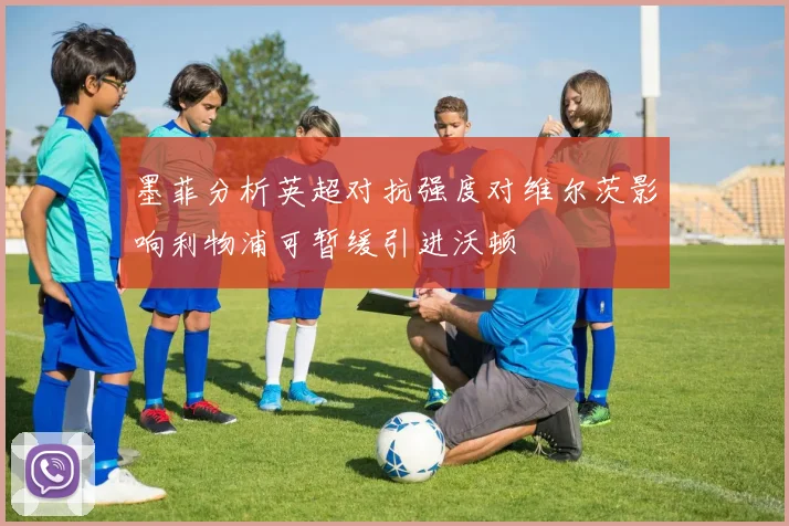 墨菲分析英超对抗强度对维尔茨影响利物浦可暂缓引进沃顿