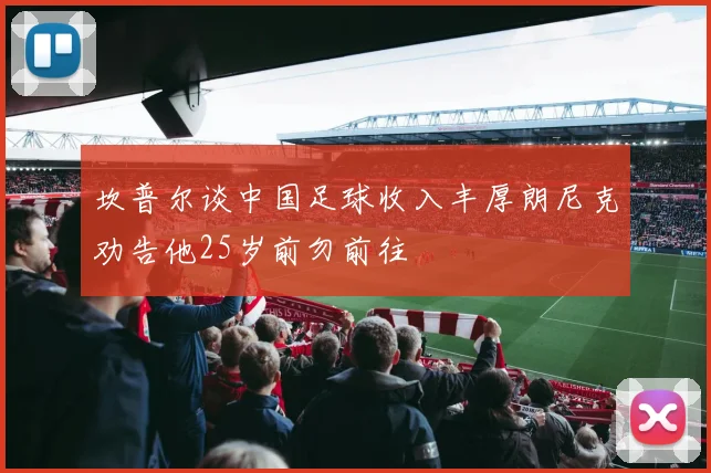 坎普尔谈中国足球收入丰厚朗尼克劝告他25岁前勿前往