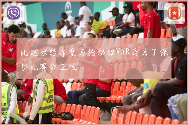比达尔怒斥皇马抢劫称VAR是为了保护比赛公正性