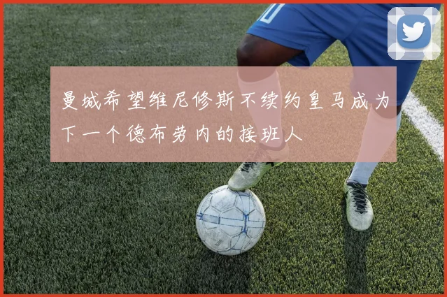曼城希望维尼修斯不续约皇马成为下一个德布劳内的接班人