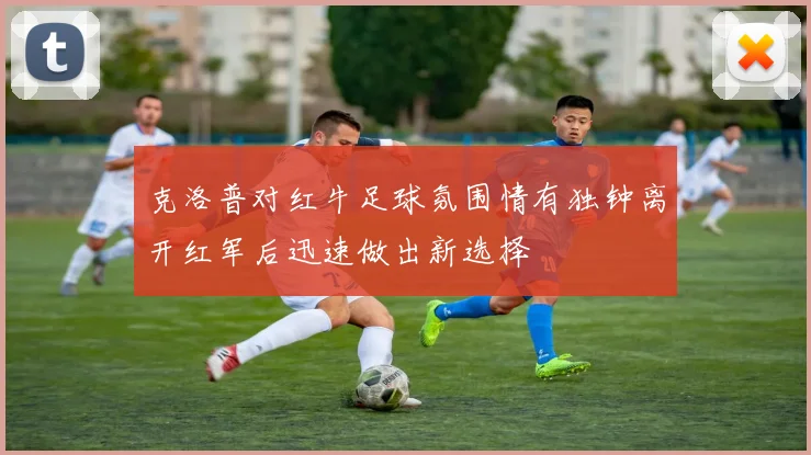 克洛普对红牛足球氛围情有独钟离开红军后迅速做出新选择