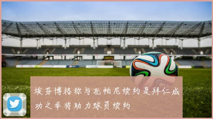 埃芬博格称与孔帕尼续约是拜仁成功之举将助力球员续约