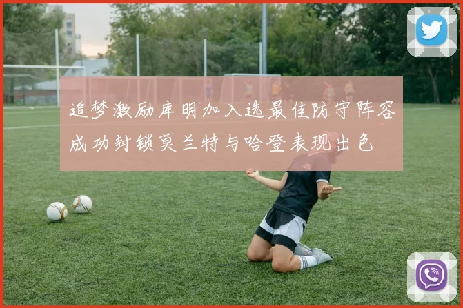 追梦激励库明加入选最佳防守阵容成功封锁莫兰特与哈登表现出色