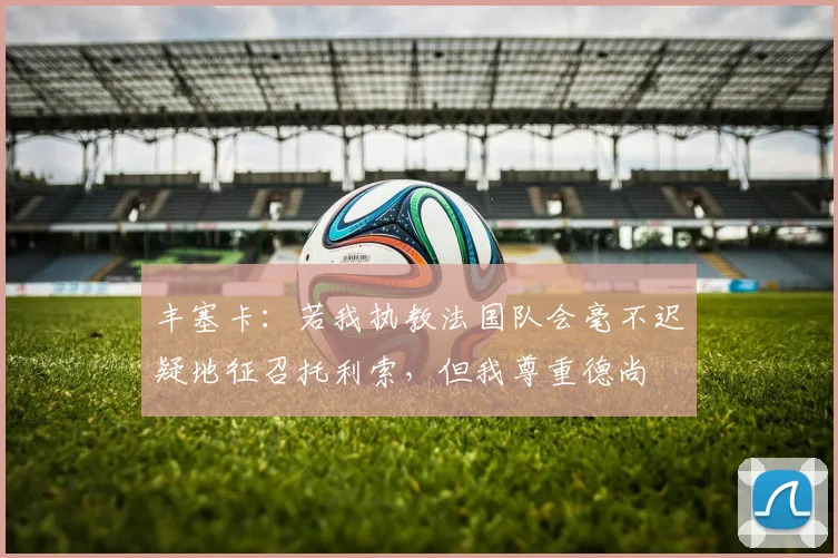 丰塞卡：若我执教法国队会毫不迟疑地征召托利索，但我尊重德尚