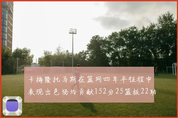 卡梅隆托马斯在篮网四年半征程中表现出色场均贡献152分25篮板22助攻