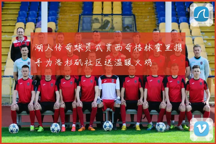 湖人传奇球员武贾西奇格林霍里携手为洛杉矶社区送温暖火鸡