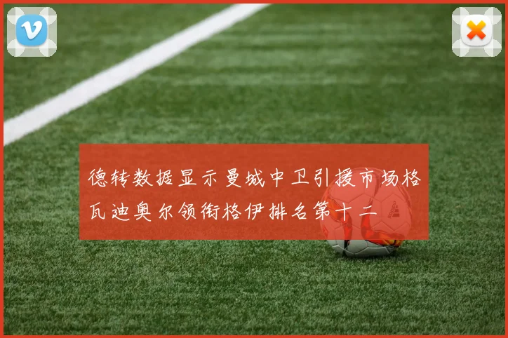 德转数据显示曼城中卫引援市场格瓦迪奥尔领衔格伊排名第十二