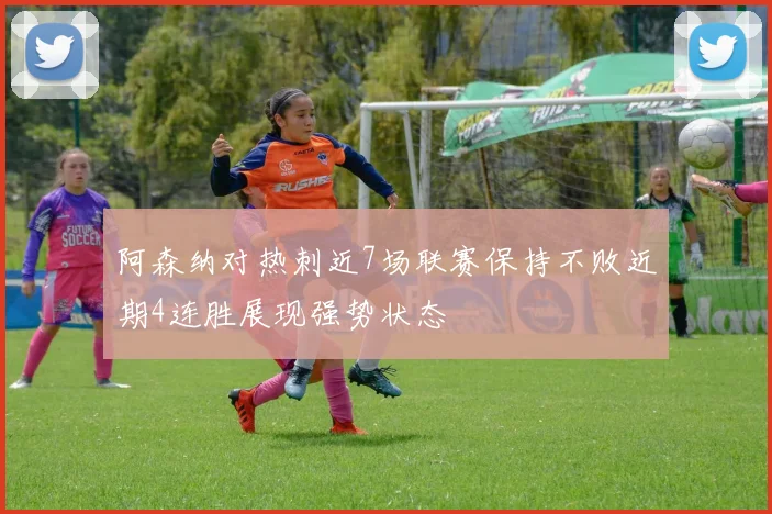 阿森纳对热刺近7场联赛保持不败近期4连胜展现强势状态