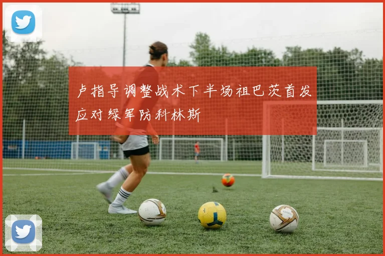 卢指导调整战术下半场祖巴茨首发应对绿军防科林斯