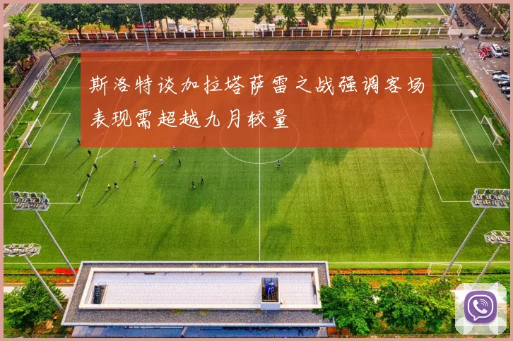 斯洛特谈加拉塔萨雷之战强调客场表现需超越九月较量