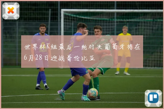 世界杯K组最后一轮对决葡萄牙将在6月28日迎战哥伦比亚