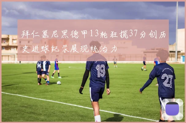 拜仁慕尼黑德甲13轮狂揽37分创历史进球纪录展现统治力