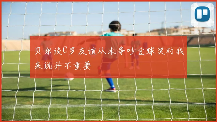贝尔谈C罗友谊从未争吵金球奖对我来说并不重要
