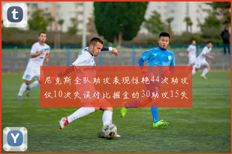 尼克斯全队助攻表现惊艳44次助攻仅10次失误对比掘金的30助攻15失误
