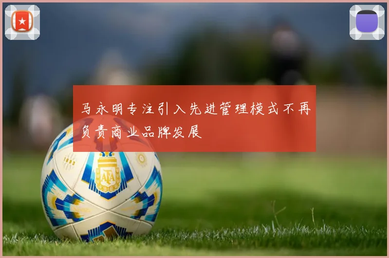马永明专注引入先进管理模式不再负责商业品牌发展