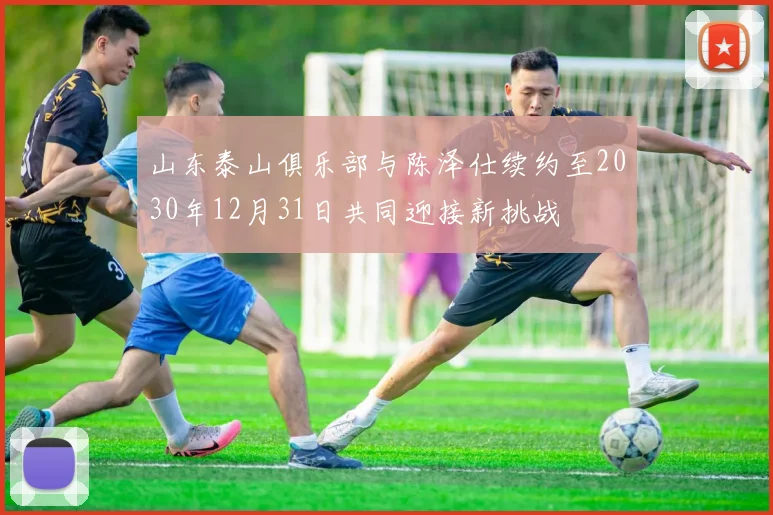 山东泰山俱乐部与陈泽仕续约至2030年12月31日共同迎接新挑战