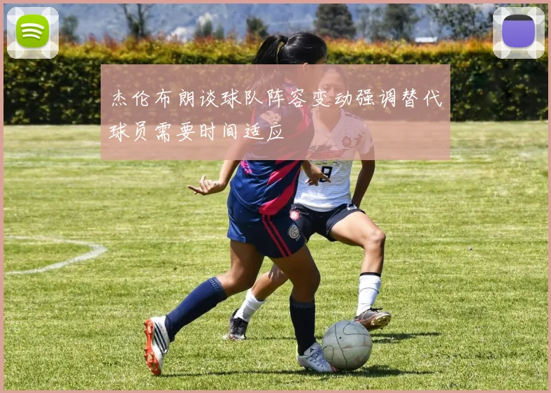 杰伦布朗谈球队阵容变动强调替代球员需要时间适应